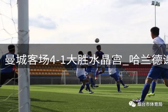 曼城客场4-1大胜水晶宫 哈兰德谢尔基双双梅开二度